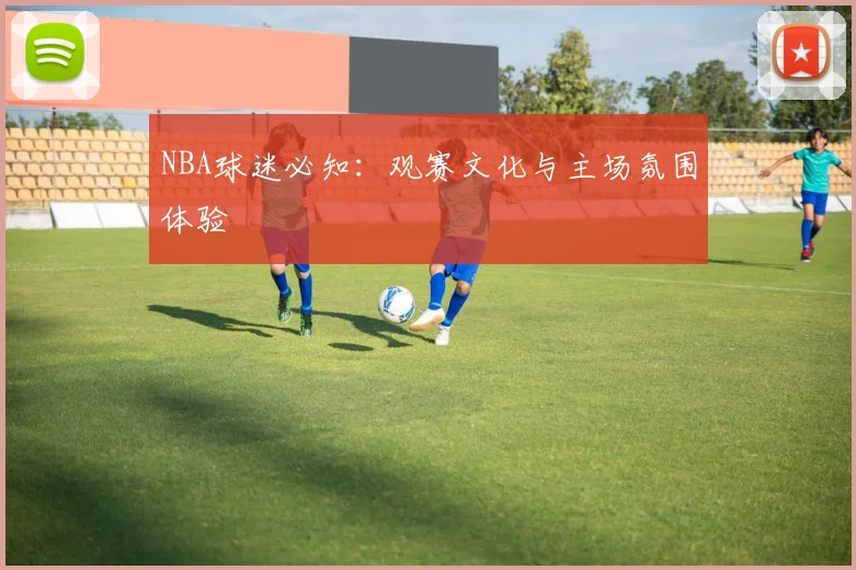 NBA球迷必知：观赛文化与主场氛围体验