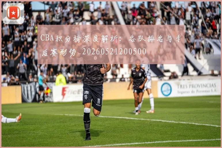 CBA积分榜深度解析：各队排名与季后赛形势_20260521200500