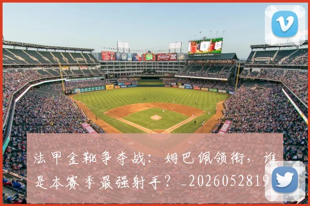 法甲金靴争夺战：姆巴佩领衔，谁是本赛季最强射手？_20260528193511