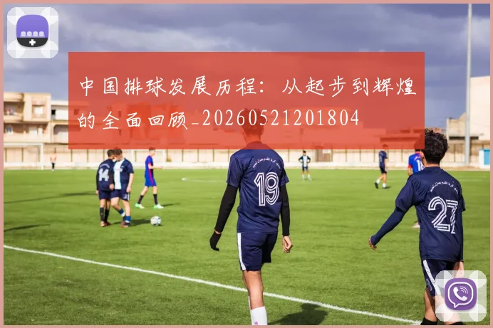 中国排球发展历程：从起步到辉煌的全面回顾_20260521201804
