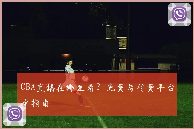 CBA直播在哪里看？免费与付费平台全指南