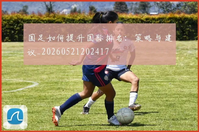 国足如何提升国际排名:策略与建议_20260521202417