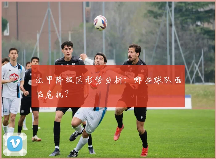 法甲降级区形势分析：哪些球队面临危机？