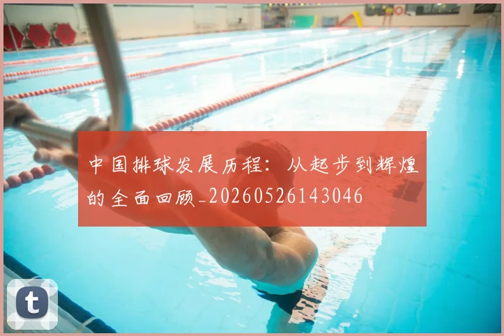 中国排球发展历程：从起步到辉煌的全面回顾_20260526143046