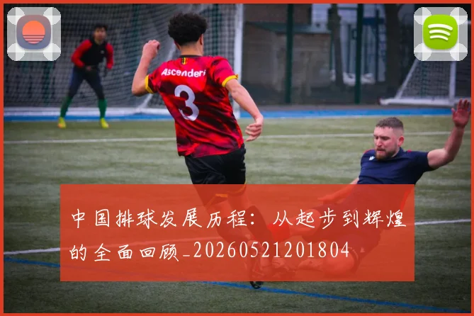 中国排球发展历程：从起步到辉煌的全面回顾_20260521201804