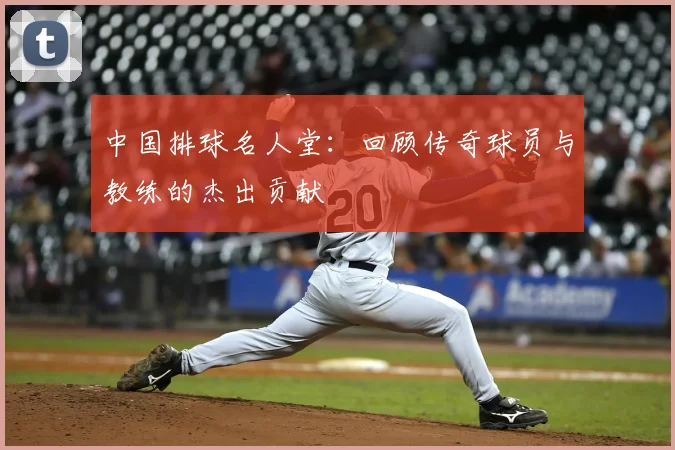中国排球名人堂:回顾传奇球员与教练的杰出贡献