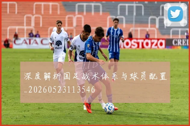 深度解析国足战术体系与球员配置_20260523113546