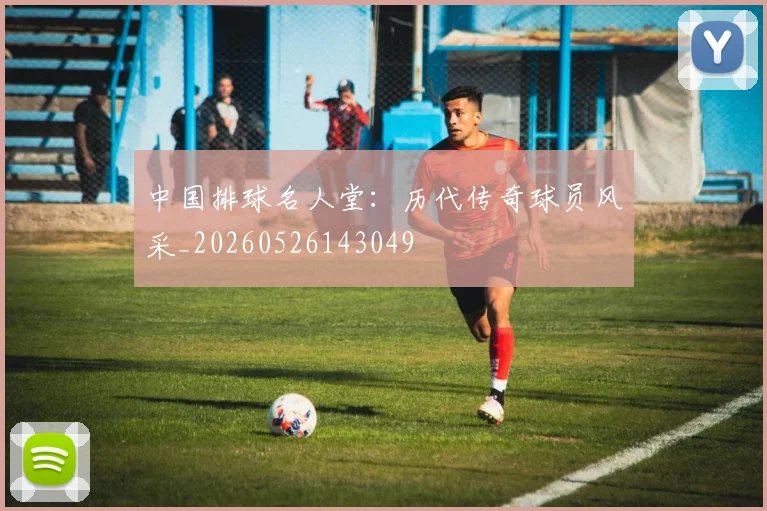中国排球名人堂:历代传奇球员风采_20260526143049