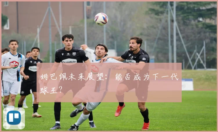 姆巴佩未来展望：能否成为下一代球王？