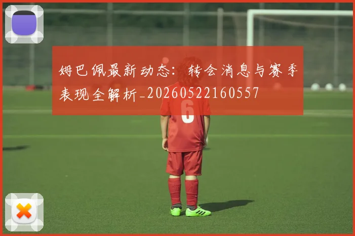 姆巴佩最新动态：转会消息与赛季表现全解析_20260522160557