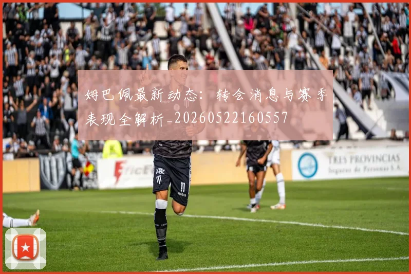 姆巴佩最新动态：转会消息与赛季表现全解析_20260522160557