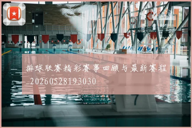排球联赛精彩赛事回顾与最新赛程_20260528193030