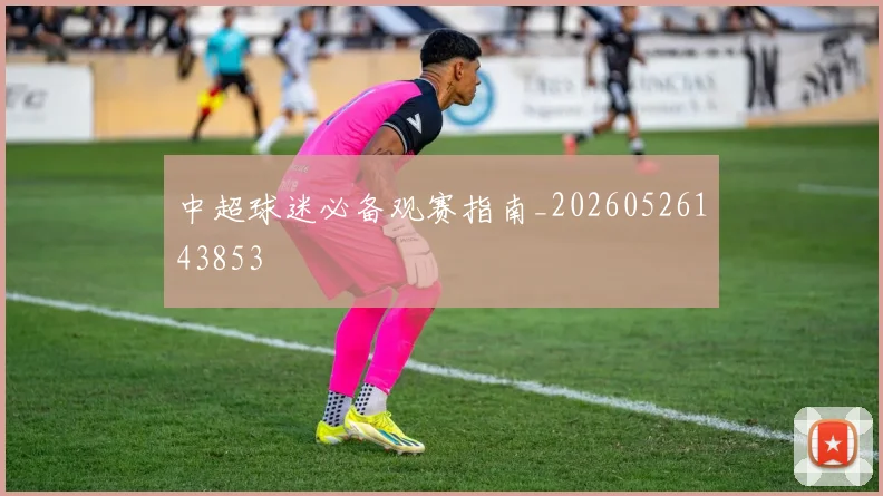 中超球迷必备观赛指南_20260526143853